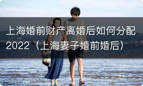 上海婚前财产离婚后如何分配2022（上海妻子婚前婚后）