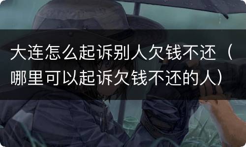 大连怎么起诉别人欠钱不还（哪里可以起诉欠钱不还的人）