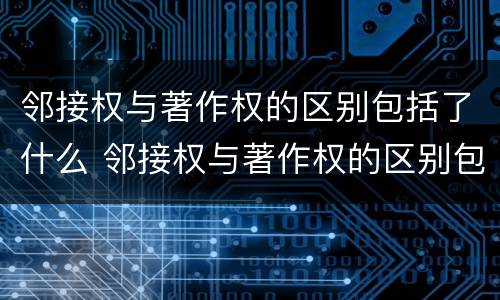 邻接权与著作权的区别包括了什么 邻接权与著作权的区别包括了什么和什么