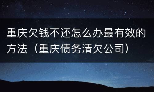 重庆欠钱不还怎么办最有效的方法（重庆债务清欠公司）