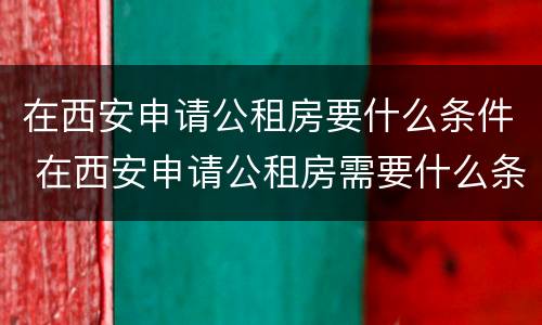 在西安申请公租房要什么条件 在西安申请公租房需要什么条件