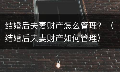 结婚后夫妻财产怎么管理？（结婚后夫妻财产如何管理）