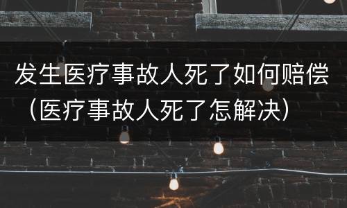 发生医疗事故人死了如何赔偿（医疗事故人死了怎解决）