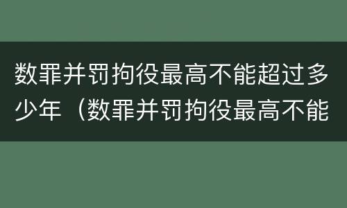 数罪并罚拘役最高不能超过多少年（数罪并罚拘役最高不能超过几年）