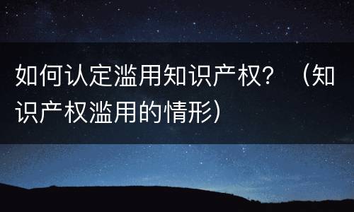 如何认定滥用知识产权？（知识产权滥用的情形）