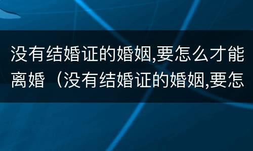 没有结婚证的婚姻,要怎么才能离婚（没有结婚证的婚姻,要怎么才能离婚协议）