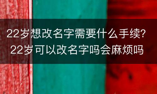 22岁想改名字需要什么手续？ 22岁可以改名字吗会麻烦吗
