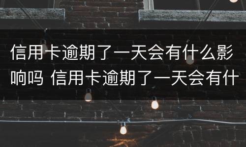 信用卡逾期了一天会有什么影响吗 信用卡逾期了一天会有什么影响吗知乎