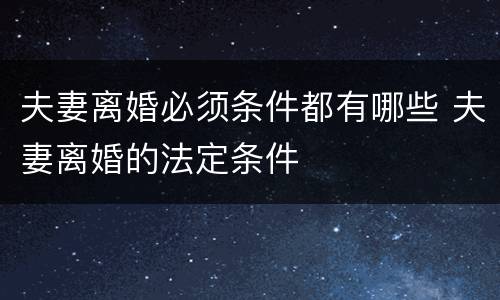 夫妻离婚必须条件都有哪些 夫妻离婚的法定条件