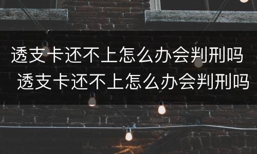 透支卡还不上怎么办会判刑吗 透支卡还不上怎么办会判刑吗