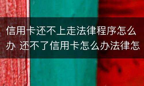 信用卡还不上走法律程序怎么办 还不了信用卡怎么办法律怎么处理