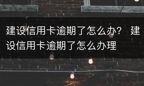 建设信用卡逾期了怎么办？ 建设信用卡逾期了怎么办理