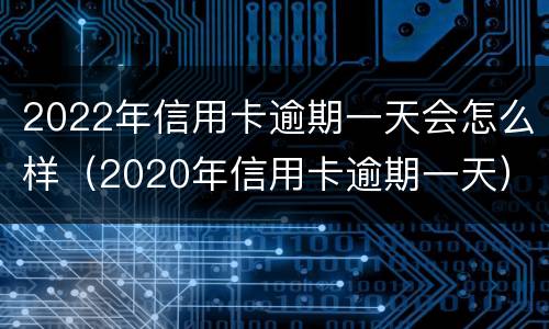 2022年信用卡逾期一天会怎么样（2020年信用卡逾期一天）