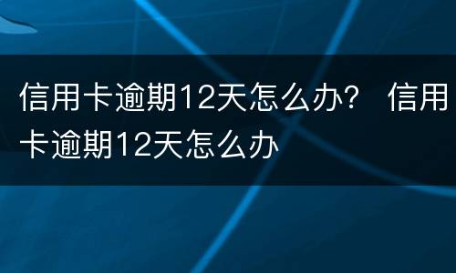 信用卡逾期12天怎么办？ 信用卡逾期12天怎么办