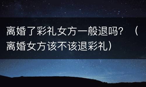 离婚了彩礼女方一般退吗？（离婚女方该不该退彩礼）