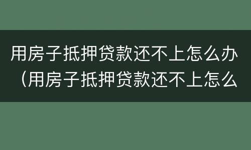 用房子抵押贷款还不上怎么办（用房子抵押贷款还不上怎么办）