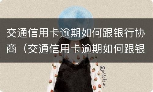 交通信用卡逾期如何跟银行协商（交通信用卡逾期如何跟银行协商还款）
