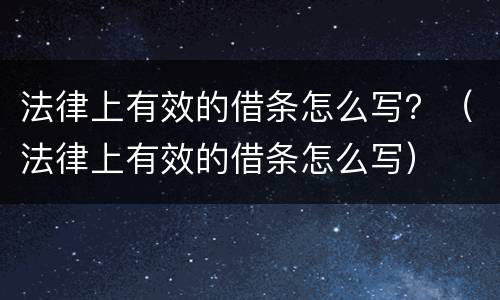法律上有效的借条怎么写？（法律上有效的借条怎么写）
