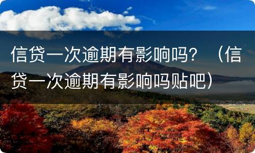 信贷一次逾期有影响吗？（信贷一次逾期有影响吗贴吧）