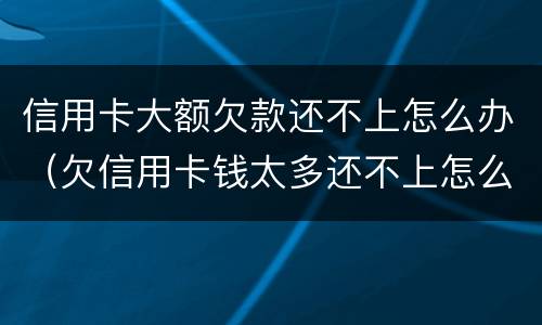 信用卡大额欠款还不上怎么办（欠信用卡钱太多还不上怎么办）
