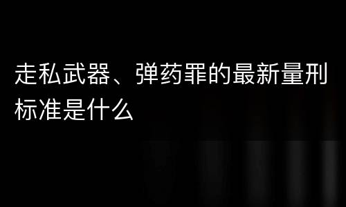 走私武器、弹药罪的最新量刑标准是什么