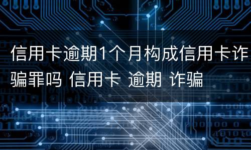信用卡逾期1个月构成信用卡诈骗罪吗 信用卡 逾期 诈骗