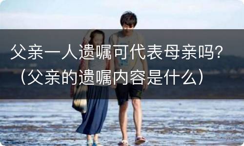 父亲一人遗嘱可代表母亲吗？（父亲的遗嘱内容是什么）