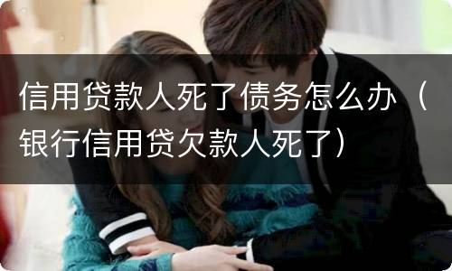 信用贷款人死了债务怎么办（银行信用贷欠款人死了）