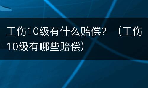 工伤10级有什么赔偿？（工伤10级有哪些赔偿）