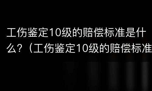 工伤鉴定10级的赔偿标准是什么?（工伤鉴定10级的赔偿标准是什么样的）