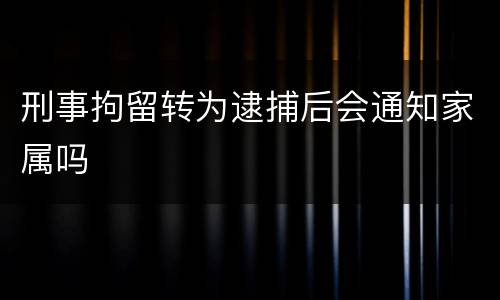 刑事拘留转为逮捕后会通知家属吗