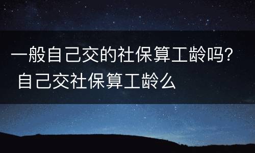 一般自己交的社保算工龄吗？ 自己交社保算工龄么