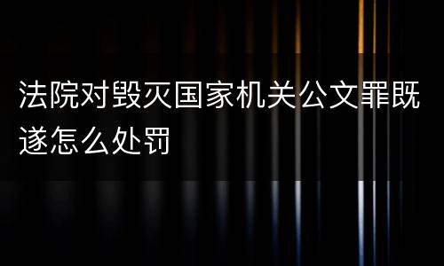 法院对毁灭国家机关公文罪既遂怎么处罚