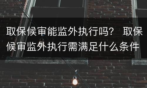 取保候审能监外执行吗？ 取保候审监外执行需满足什么条件