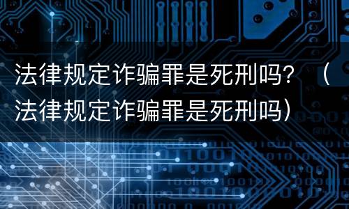 法律规定诈骗罪是死刑吗？（法律规定诈骗罪是死刑吗）