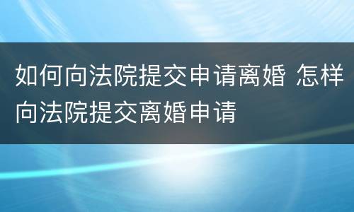 如何向法院提交申请离婚 怎样向法院提交离婚申请