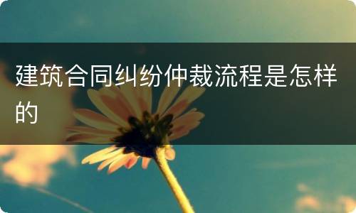 建筑合同纠纷仲裁流程是怎样的