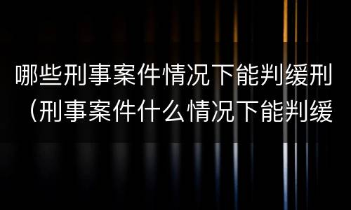 哪些刑事案件情况下能判缓刑（刑事案件什么情况下能判缓刑）