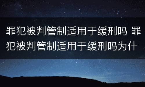 罪犯被判管制适用于缓刑吗 罪犯被判管制适用于缓刑吗为什么