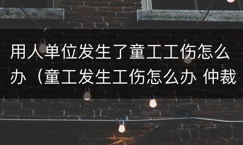 用人单位发生了童工工伤怎么办（童工发生工伤怎么办 仲裁）