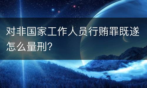 对非国家工作人员行贿罪既遂怎么量刑?
