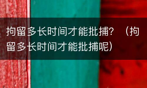 拘留多长时间才能批捕？（拘留多长时间才能批捕呢）