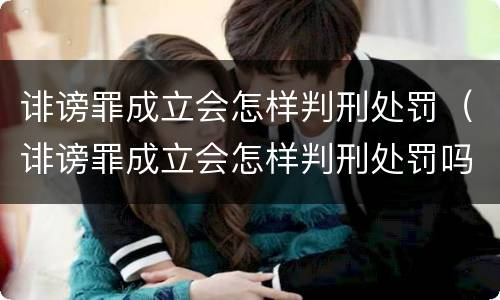 诽谤罪成立会怎样判刑处罚（诽谤罪成立会怎样判刑处罚吗）