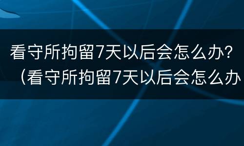 看守所拘留7天以后会怎么办？（看守所拘留7天以后会怎么办呢）