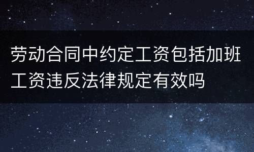 劳动合同中约定工资包括加班工资违反法律规定有效吗