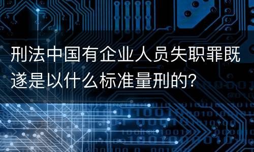 刑法中国有企业人员失职罪既遂是以什么标准量刑的？