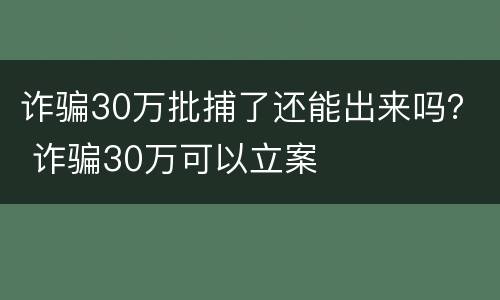 诈骗30万批捕了还能出来吗？ 诈骗30万可以立案