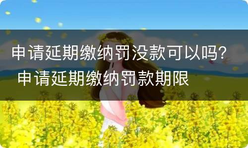 申请延期缴纳罚没款可以吗？ 申请延期缴纳罚款期限