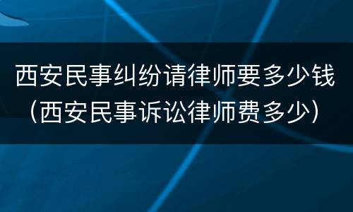 西安民事纠纷请律师要多少钱（西安民事诉讼律师费多少）