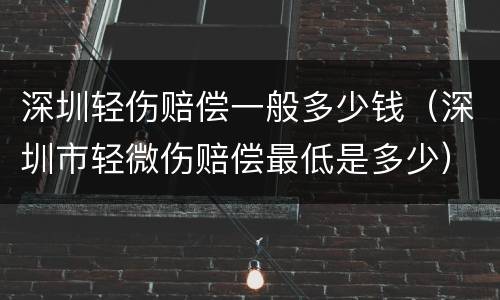 深圳轻伤赔偿一般多少钱（深圳市轻微伤赔偿最低是多少）